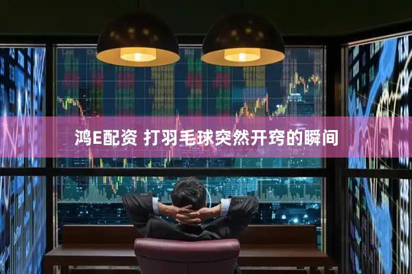 鸿E配资 打羽毛球突然开窍的瞬间