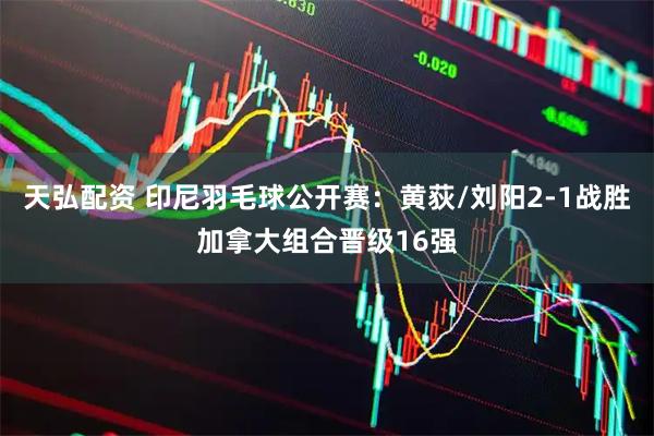 天弘配资 印尼羽毛球公开赛：黄荻/刘阳2-1战胜加拿大组合晋级16强