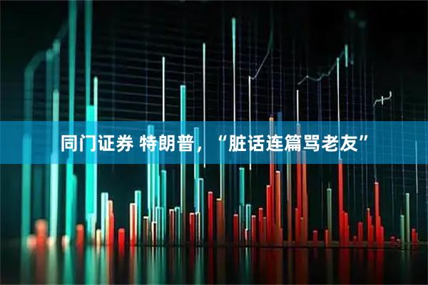 同门证券 特朗普，“脏话连篇骂老友”