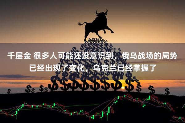 千层金 很多人可能还没意识到，俄乌战场的局势已经出现了变化，乌克兰已经掌握了