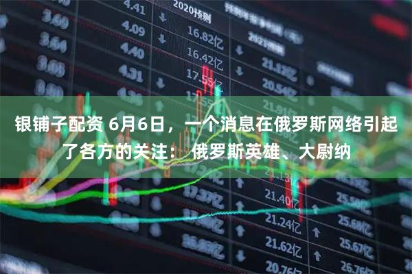 银铺子配资 6月6日，一个消息在俄罗斯网络引起了各方的关注： 俄罗斯英雄、大尉纳