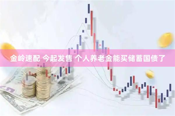 金岭速配 今起发售 个人养老金能买储蓄国债了