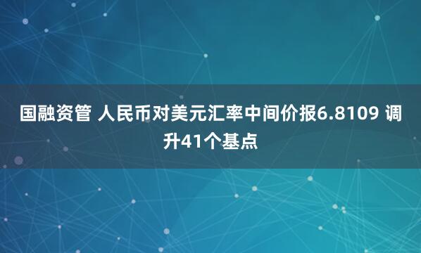 国融资管 人民币对美元汇率中间价报6.8109 调升41个基点