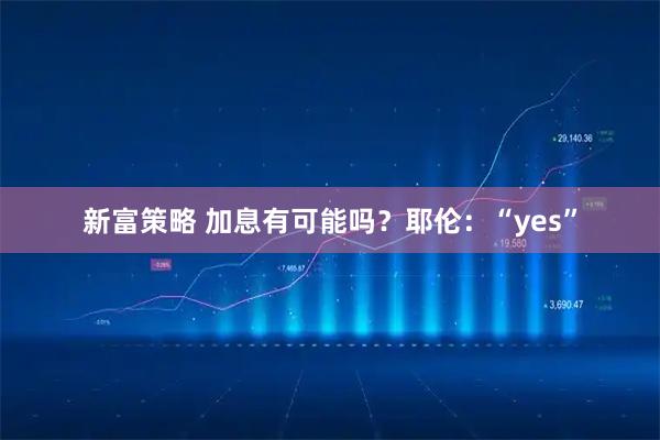 新富策略 加息有可能吗？耶伦：“yes”