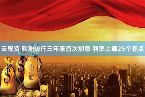 云配资 欧洲央行三年来首次加息 利率上调25个基点