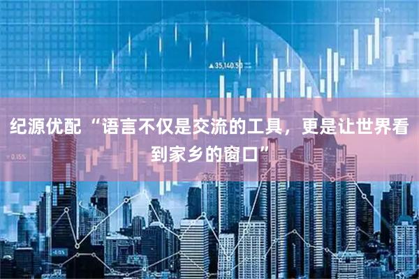 纪源优配 “语言不仅是交流的工具,更是让世界看到家乡的窗口”