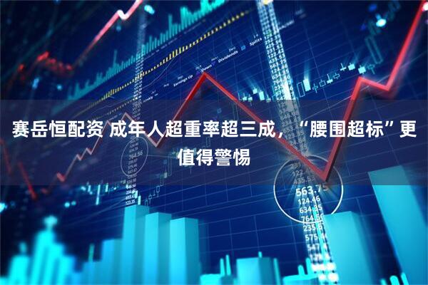 赛岳恒配资 成年人超重率超三成，“腰围超标”更值得警惕