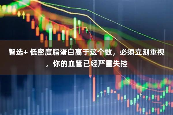 智选+ 低密度脂蛋白高于这个数,必须立刻重视,你的血管已经严重失控