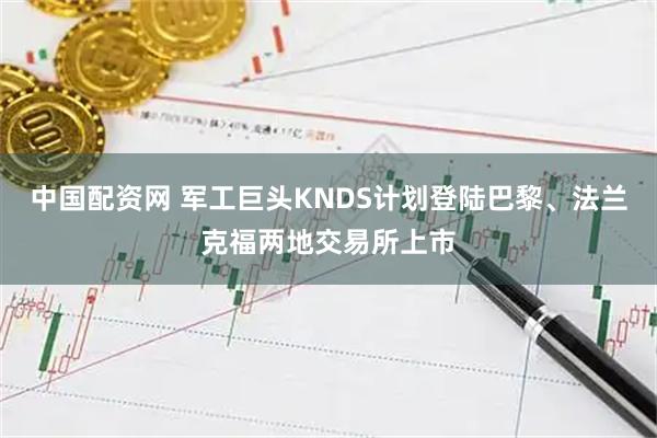 中国配资网 军工巨头KNDS计划登陆巴黎、法兰克福两地交易所上市
