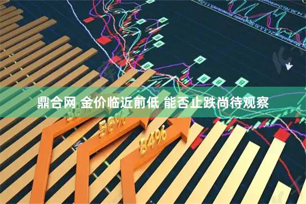 鼎合网 金价临近前低 能否止跌尚待观察