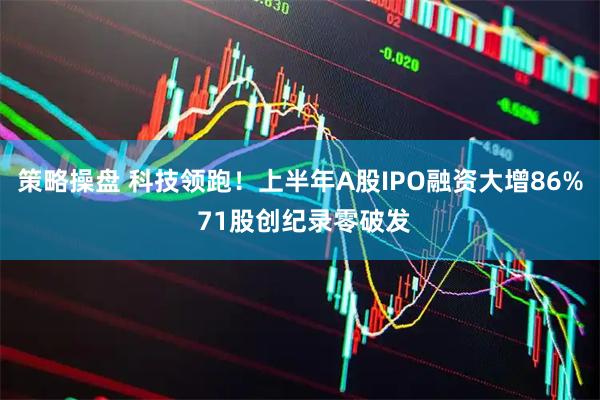 策略操盘 科技领跑！上半年A股IPO融资大增86% 71股创纪录零破发