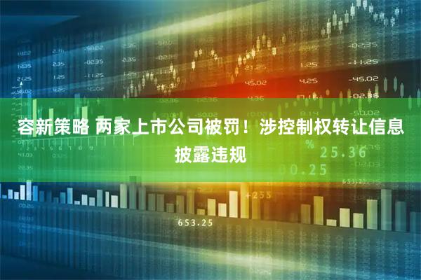 容新策略 两家上市公司被罚！涉控制权转让信息披露违规