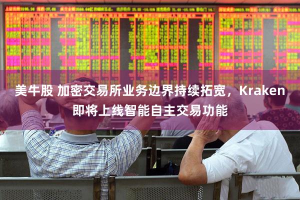 美牛股 加密交易所业务边界持续拓宽,Kraken即将上线智能自主交易功能