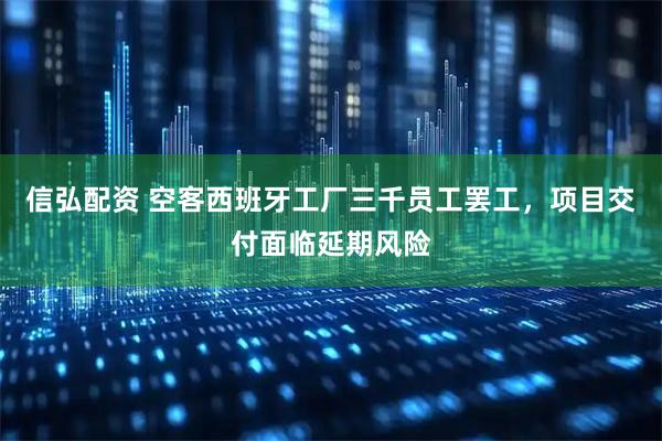 信弘配资 空客西班牙工厂三千员工罢工，项目交付面临延期风险