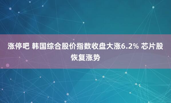 涨停吧 韩国综合股价指数收盘大涨6.2% 芯片股恢复涨势