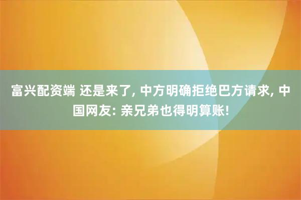 富兴配资端 还是来了, 中方明确拒绝巴方请求, 中国网友: 亲兄弟也得明算账!
