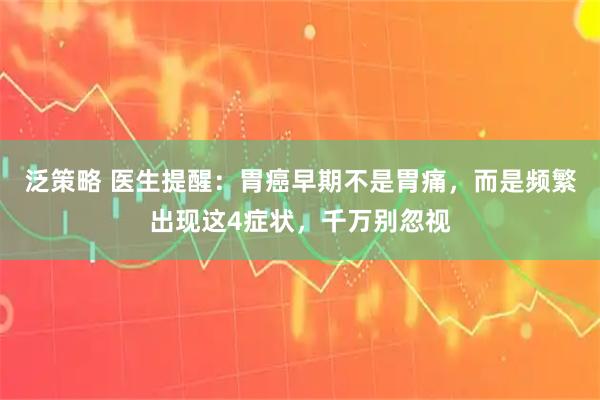 泛策略 医生提醒：胃癌早期不是胃痛，而是频繁出现这4症状，千万别忽视