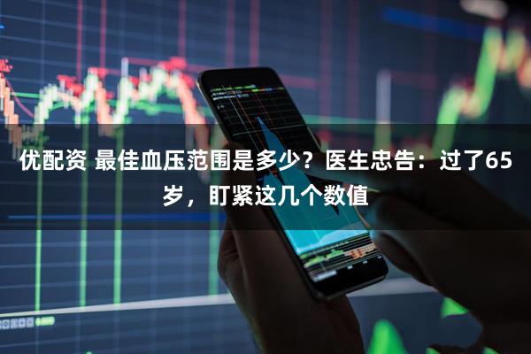 优配资 最佳血压范围是多少？医生忠告：过了65岁，盯紧这几个数值