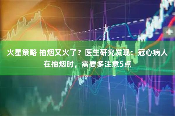 火星策略 抽烟又火了？医生研究发现：冠心病人在抽烟时，需要多注意5点