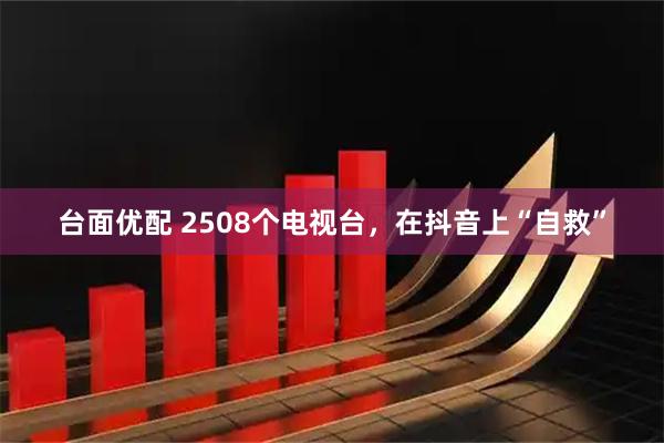 台面优配 2508个电视台,在抖音上“自救”