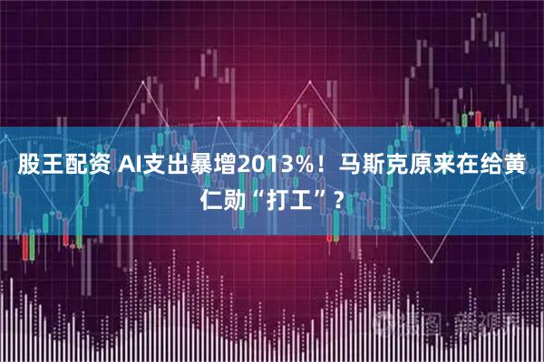 股王配资 AI支出暴增2013%！马斯克原来在给黄仁勋“打工”？
