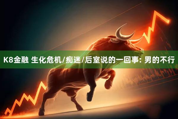 K8金融 生化危机/痴迷/后室说的一回事: 男的不行