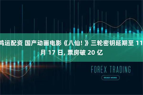 鸿运配资 国产动画电影《八仙! 》三轮密钥延期至 11 月 17 日, 票房破 20 亿