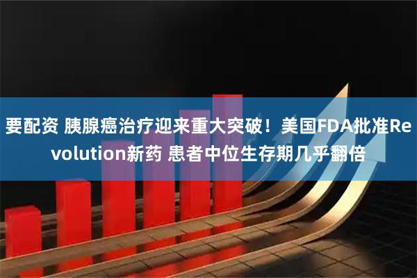 要配资 胰腺癌治疗迎来重大突破!美国FDA批准Revolution新药 患者中位生存期几乎翻倍