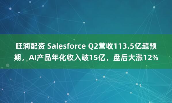 旺润配资 Salesforce Q2营收113.5亿超预期,AI产品年化收入破15亿,盘后大涨12%