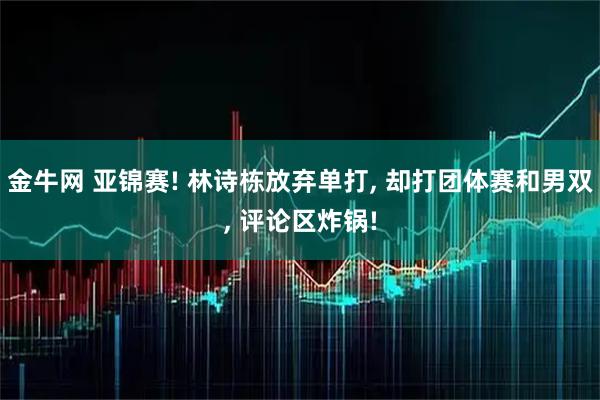 金牛网 亚锦赛! 林诗栋放弃单打, 却打团体赛和男双, 评论区炸锅!