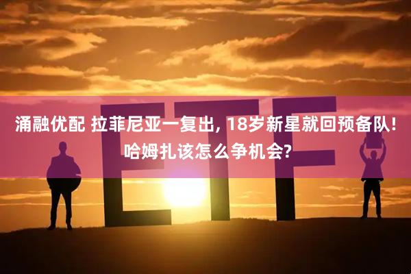 涌融优配 拉菲尼亚一复出, 18岁新星就回预备队! 哈姆扎该怎么争机会?